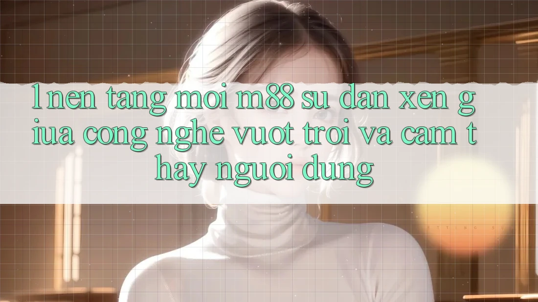 1. Nền Tảng Mới M88: Sự Đan xen Giữa Công Nghệ Vượt Trội Và Cảm thấy Người Dùng 1. Nền Tảng Mới M88: Sự Đan xen Giữa Công Nghệ Vượt Trội Và Cảm thấy Người Dùng