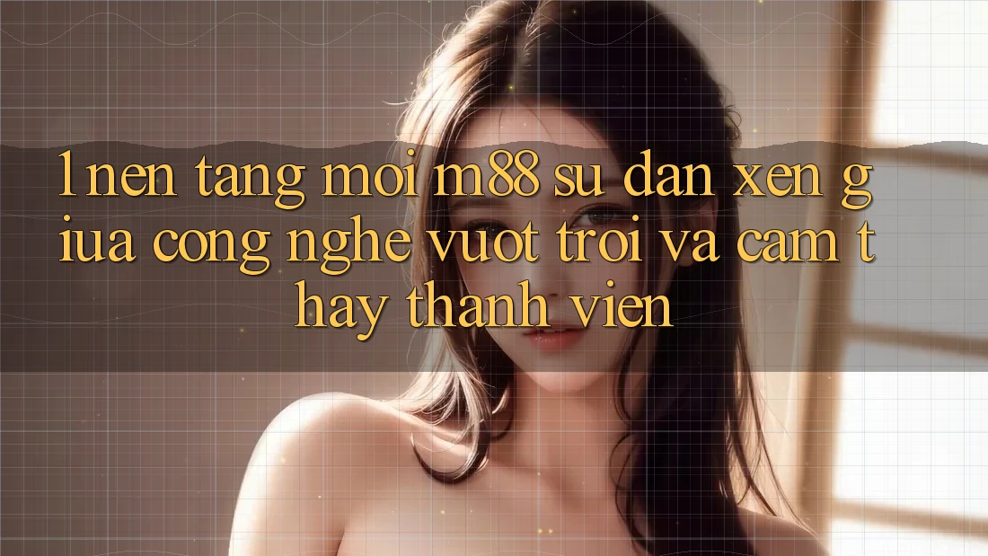1. Nền Tảng Mới M88: Sự Đan xen Giữa Công Nghệ Vượt Trội Và Cảm thấy Thành viên 1. Nền Tảng Mới M88: Sự Đan xen Giữa Công Nghệ Vượt Trội Và Cảm thấy Thành viên