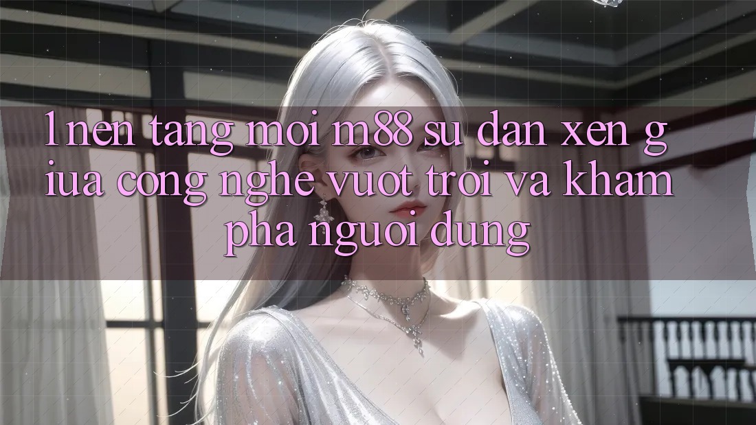 1. Nền Tảng Mới M88: Sự Đan xen Giữa Công Nghệ Vượt Trội Và Khám phá Người Dùng