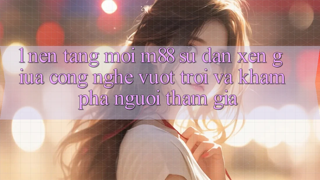 1. Nền Tảng Mới M88: Sự Đan xen Giữa Công Nghệ Vượt Trội Và Khám phá Người tham gia