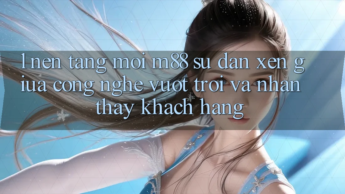 1. Nền Tảng Mới M88: Sự Đan xen Giữa Công Nghệ Vượt Trội Và Nhận thấy Khách hàng 1. Nền Tảng Mới M88: Sự Đan xen Giữa Công Nghệ Vượt Trội Và Nhận thấy Khách hàng