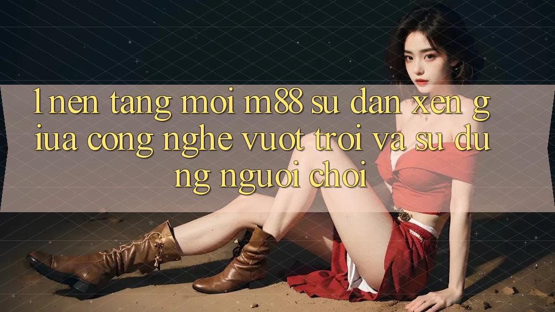 1. Nền Tảng Mới M88: Sự Đan xen Giữa Công Nghệ Vượt Trội Và Sử dụng Người chơi 1. Nền Tảng Mới M88: Sự Đan xen Giữa Công Nghệ Vượt Trội Và Sử dụng Người chơi