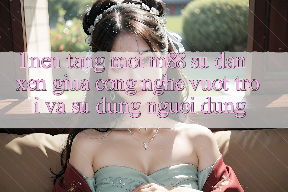 1. Nền Tảng Mới M88: Sự Đan xen Giữa Công Nghệ Vượt Trội Và Sử dụng Người Dùng 1. Nền Tảng Mới M88: Sự Đan xen Giữa Công Nghệ Vượt Trội Và Sử dụng Người Dùng