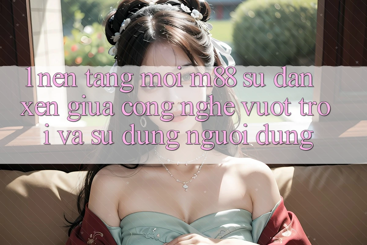 1. Nền Tảng Mới M88: Sự Đan xen Giữa Công Nghệ Vượt Trội Và Sử dụng Người Dùng