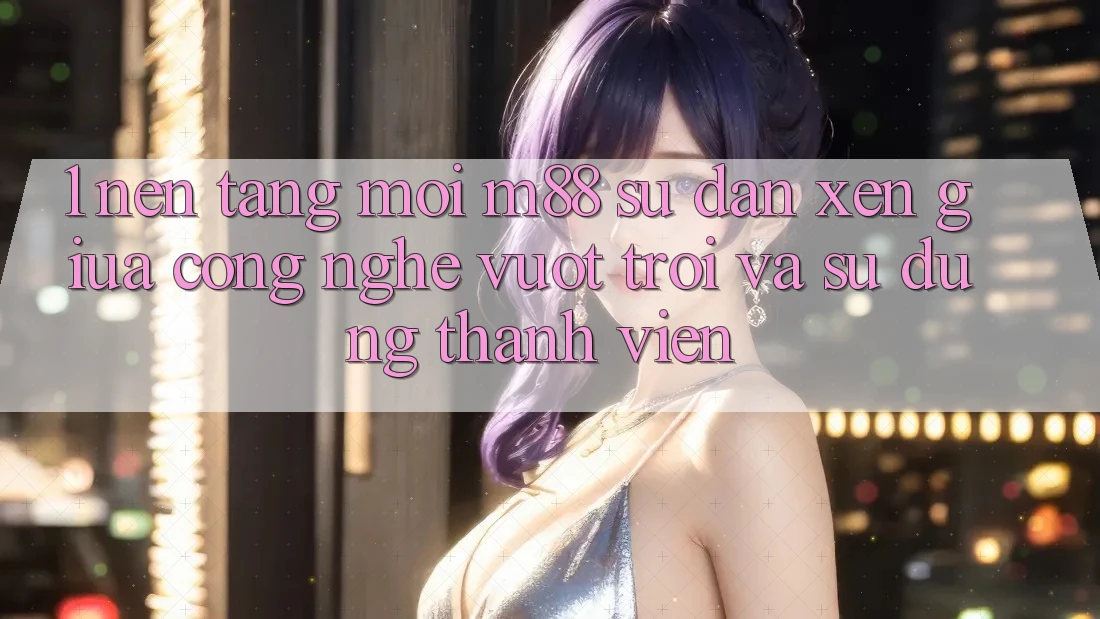 1. Nền Tảng Mới M88: Sự Đan xen Giữa Công Nghệ Vượt Trội Và Sử dụng Thành viên