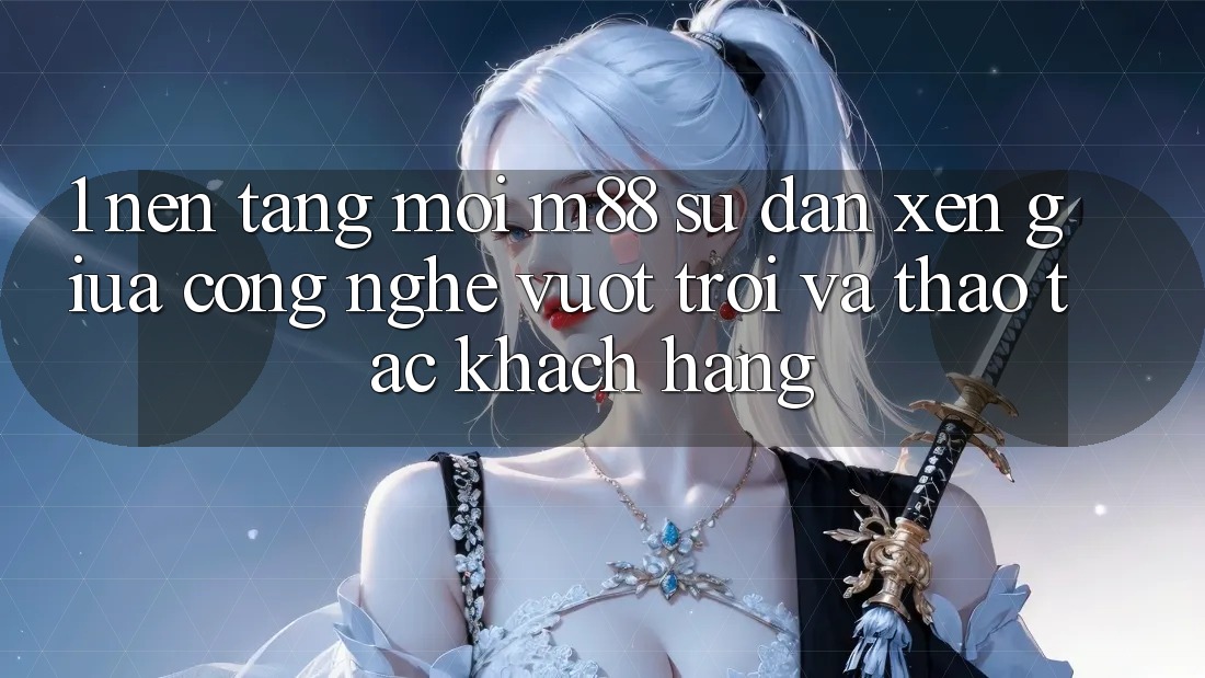 1. Nền Tảng Mới M88: Sự Đan xen Giữa Công Nghệ Vượt Trội Và Thao tác Khách hàng