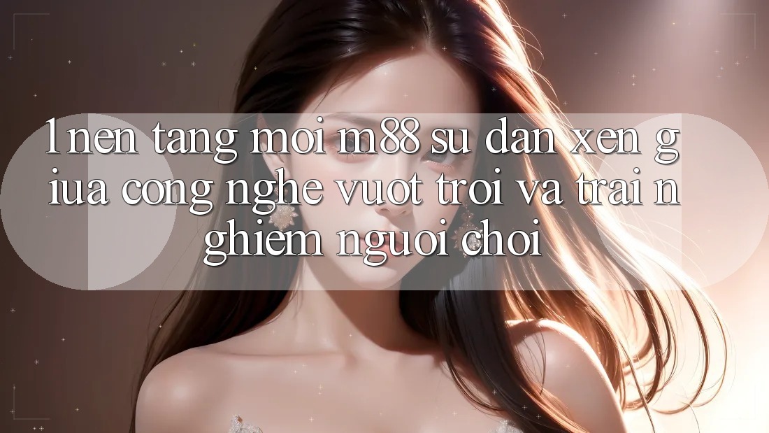 1. Nền Tảng Mới M88: Sự Đan xen Giữa Công Nghệ Vượt Trội Và Trải Nghiệm Người chơi