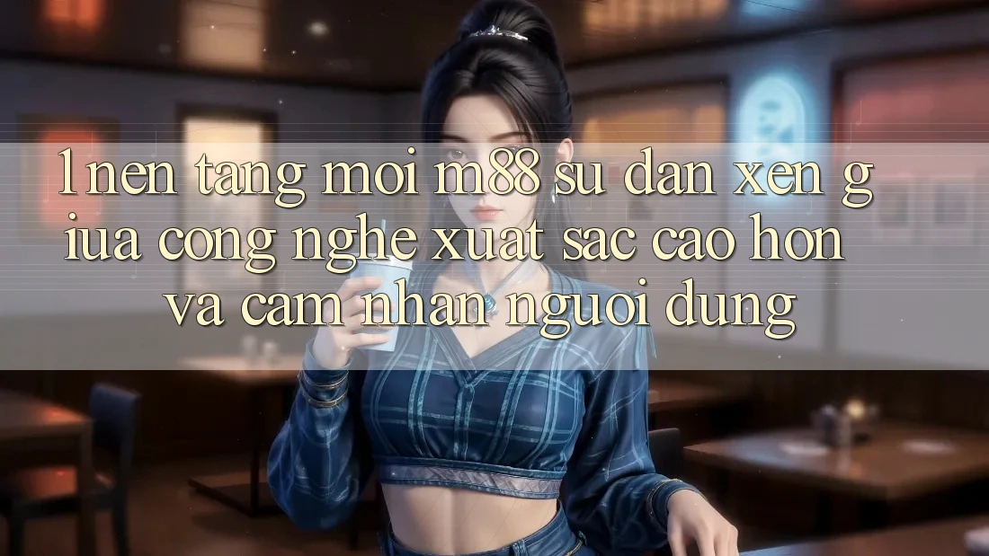 1. Nền Tảng Mới M88: Sự Đan xen Giữa Công Nghệ Xuất sắc cao hơn Và Cảm nhận Người Dùng