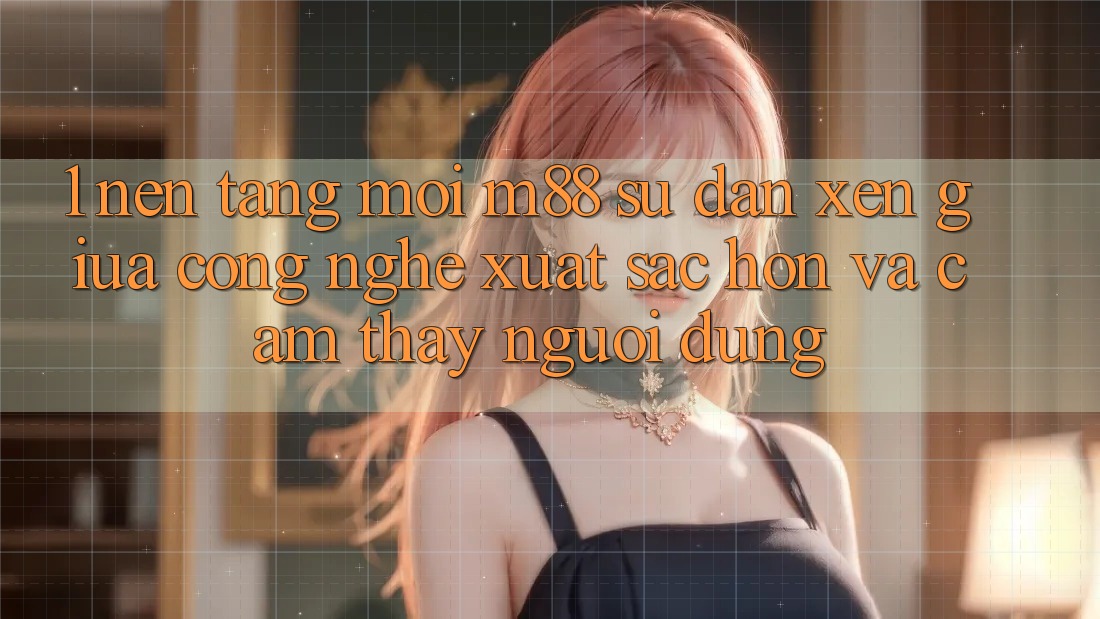 1. Nền Tảng Mới M88: Sự Đan xen Giữa Công Nghệ Xuất sắc hơn Và Cảm thấy Người Dùng