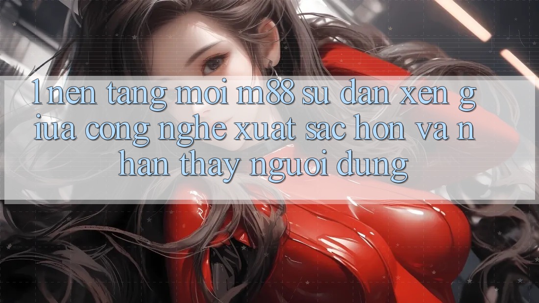 1. Nền Tảng Mới M88: Sự Đan xen Giữa Công Nghệ Xuất sắc hơn Và Nhận thấy Người Dùng 1. Nền Tảng Mới M88: Sự Đan xen Giữa Công Nghệ Xuất sắc hơn Và Nhận thấy Người Dùng