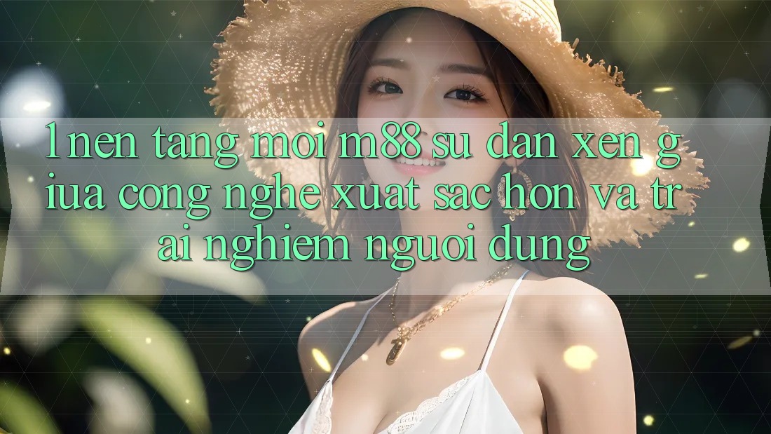 1. Nền Tảng Mới M88: Sự Đan xen Giữa Công Nghệ Xuất sắc hơn Và Trải Nghiệm Người Dùng 1. Nền Tảng Mới M88: Sự Đan xen Giữa Công Nghệ Xuất sắc hơn Và Trải Nghiệm Người Dùng
