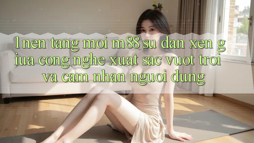1. Nền Tảng Mới M88: Sự Đan xen Giữa Công Nghệ Xuất sắc vượt trội Và Cảm nhận Người Dùng 1. Nền Tảng Mới M88: Sự Đan xen Giữa Công Nghệ Xuất sắc vượt trội Và Cảm nhận Người Dùng