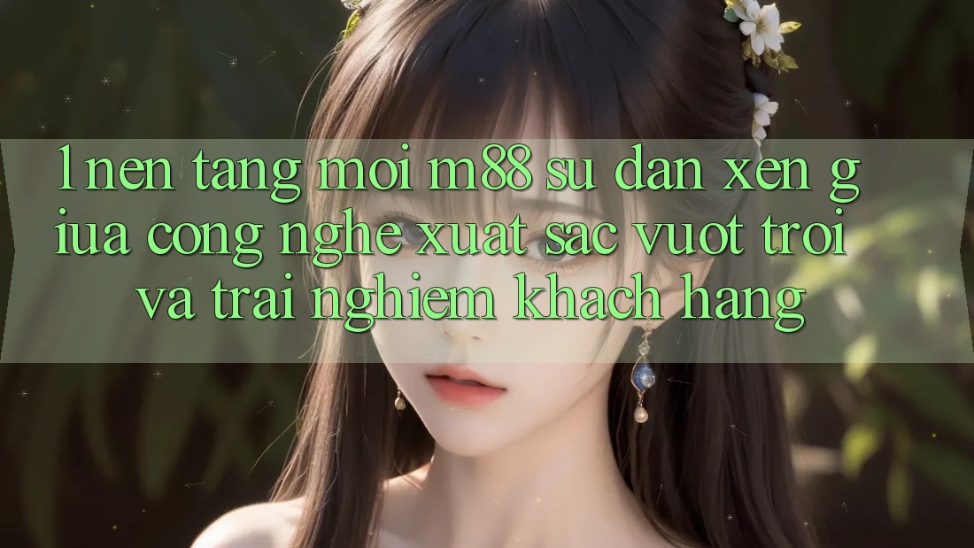 1. Nền Tảng Mới M88: Sự Đan xen Giữa Công Nghệ Xuất sắc vượt trội Và Trải Nghiệm Khách hàng