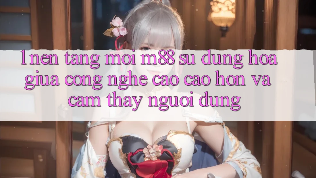 1. Nền Tảng Mới M88: Sự Dung hòa Giữa Công Nghệ Cao cao hơn Và Cảm thấy Người Dùng