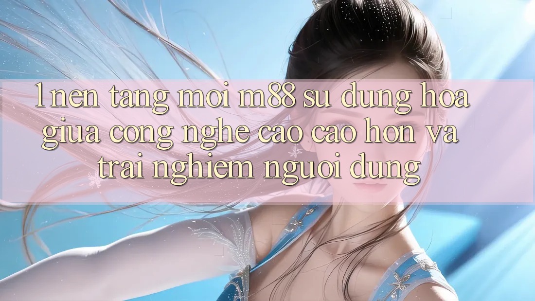 1. Nền Tảng Mới M88: Sự Dung hòa Giữa Công Nghệ Cao cao hơn Và Trải Nghiệm Người Dùng 1. Nền Tảng Mới M88: Sự Dung hòa Giữa Công Nghệ Cao cao hơn Và Trải Nghiệm Người Dùng