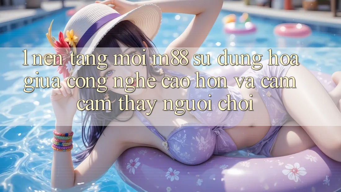 1. Nền Tảng Mới M88: Sự Dung hòa Giữa Công Nghệ Cao hơn Và Cảm cảm thấy Người chơi