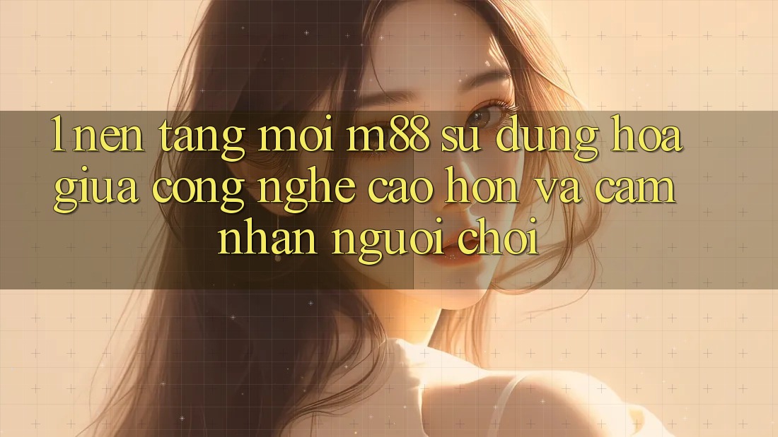 1. Nền Tảng Mới M88: Sự Dung hòa Giữa Công Nghệ Cao hơn Và Cảm nhận Người chơi 1. Nền Tảng Mới M88: Sự Dung hòa Giữa Công Nghệ Cao hơn Và Cảm nhận Người chơi