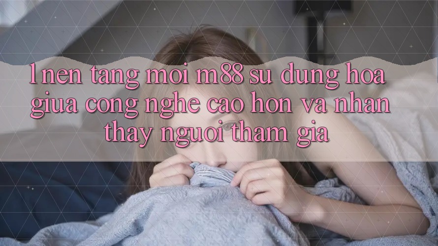 1. Nền Tảng Mới M88: Sự Dung hòa Giữa Công Nghệ Cao hơn Và Nhận thấy Người tham gia 1. Nền Tảng Mới M88: Sự Dung hòa Giữa Công Nghệ Cao hơn Và Nhận thấy Người tham gia