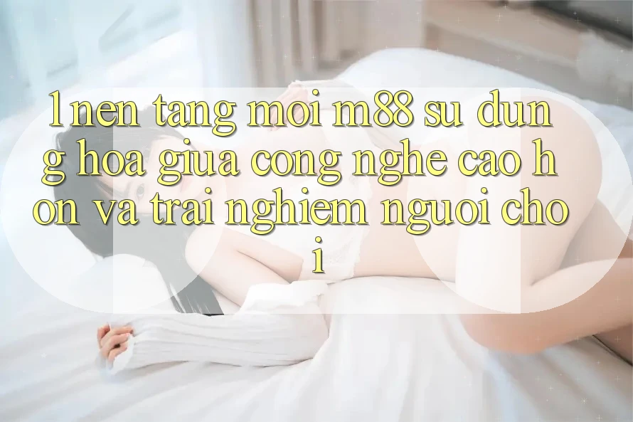 1. Nền Tảng Mới M88: Sự Dung hòa Giữa Công Nghệ Cao hơn Và Trải Nghiệm Người chơi 1. Nền Tảng Mới M88: Sự Dung hòa Giữa Công Nghệ Cao hơn Và Trải Nghiệm Người chơi