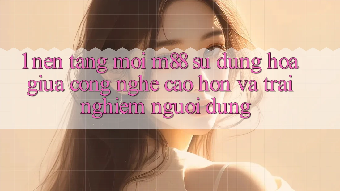 1. Nền Tảng Mới M88: Sự Dung hòa Giữa Công Nghệ Cao hơn Và Trải Nghiệm Người Dùng