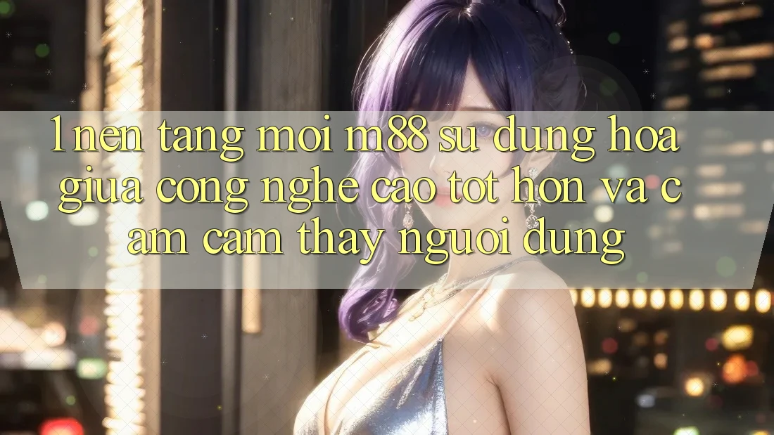 1. Nền Tảng Mới M88: Sự Dung hòa Giữa Công Nghệ Cao tốt hơn Và Cảm cảm thấy Người Dùng 1. Nền Tảng Mới M88: Sự Dung hòa Giữa Công Nghệ Cao tốt hơn Và Cảm cảm thấy Người Dùng