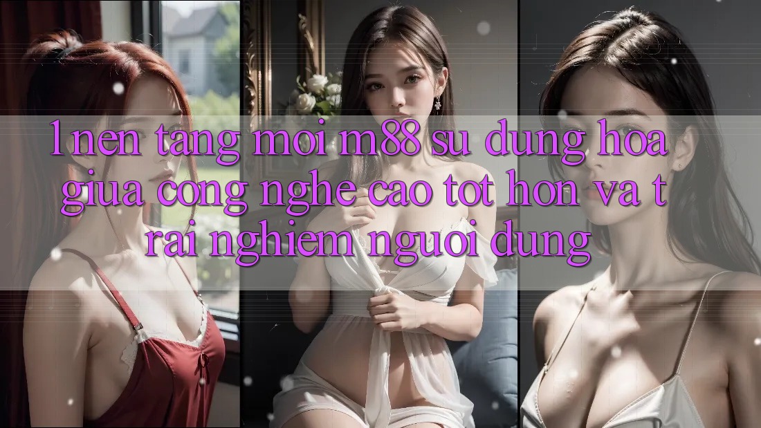 1. Nền Tảng Mới M88: Sự Dung hòa Giữa Công Nghệ Cao tốt hơn Và Trải Nghiệm Người Dùng 1. Nền Tảng Mới M88: Sự Dung hòa Giữa Công Nghệ Cao tốt hơn Và Trải Nghiệm Người Dùng