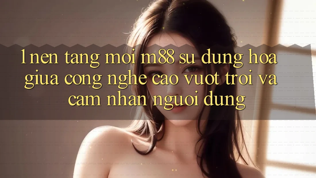 1. Nền Tảng Mới M88: Sự Dung hòa Giữa Công Nghệ Cao vượt trội Và Cảm nhận Người Dùng 1. Nền Tảng Mới M88: Sự Dung hòa Giữa Công Nghệ Cao vượt trội Và Cảm nhận Người Dùng