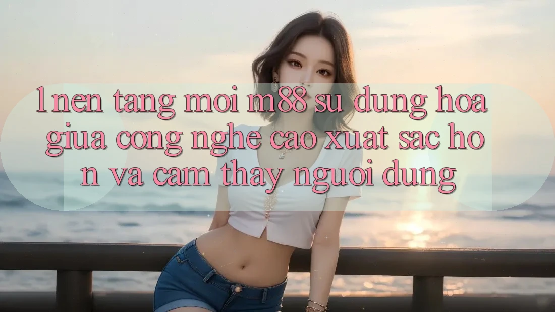 1. Nền tảng Mới M88: Sự Dung hòa Giữa Công Nghệ Cao xuất sắc hơn Và Cảm thấy Người Dùng 1. Nền tảng Mới M88: Sự Dung hòa Giữa Công Nghệ Cao xuất sắc hơn Và Cảm thấy Người Dùng
