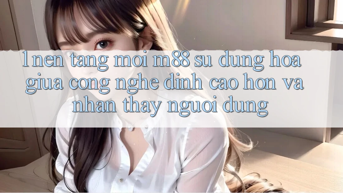1. Nền Tảng Mới M88: Sự Dung hòa Giữa Công Nghệ Đỉnh cao hơn Và Nhận thấy Người Dùng 1. Nền Tảng Mới M88: Sự Dung hòa Giữa Công Nghệ Đỉnh cao hơn Và Nhận thấy Người Dùng