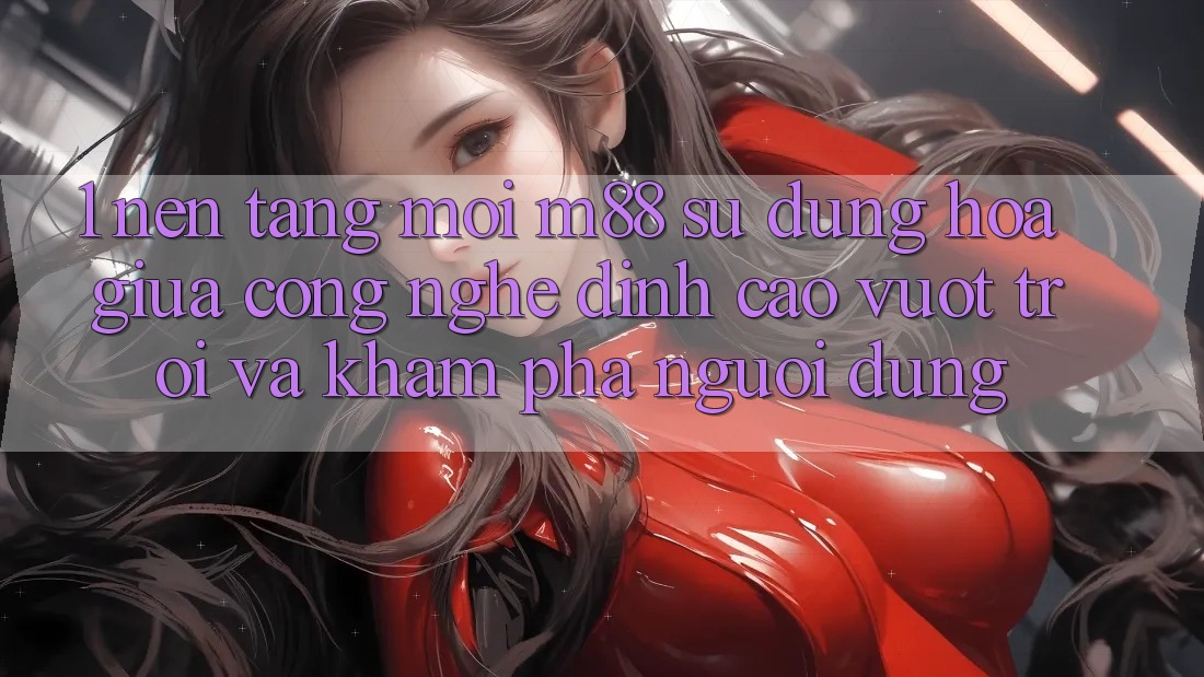 1. Nền Tảng Mới M88: Sự Dung hòa Giữa Công Nghệ Đỉnh cao vượt trội Và Khám phá Người Dùng 1. Nền Tảng Mới M88: Sự Dung hòa Giữa Công Nghệ Đỉnh cao vượt trội Và Khám phá Người Dùng