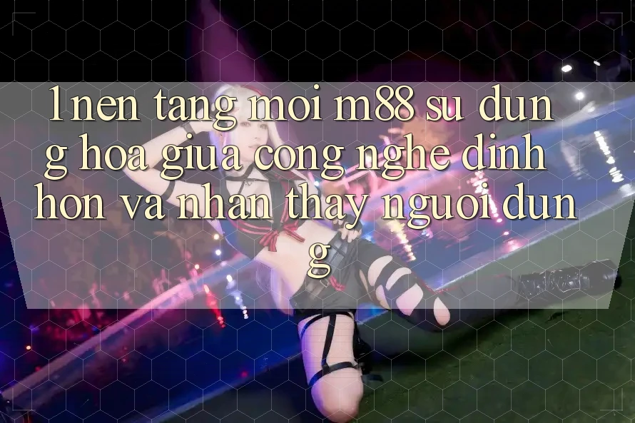1. Nền Tảng Mới M88: Sự Dung hòa Giữa Công Nghệ Đỉnh hơn Và Nhận thấy Người Dùng