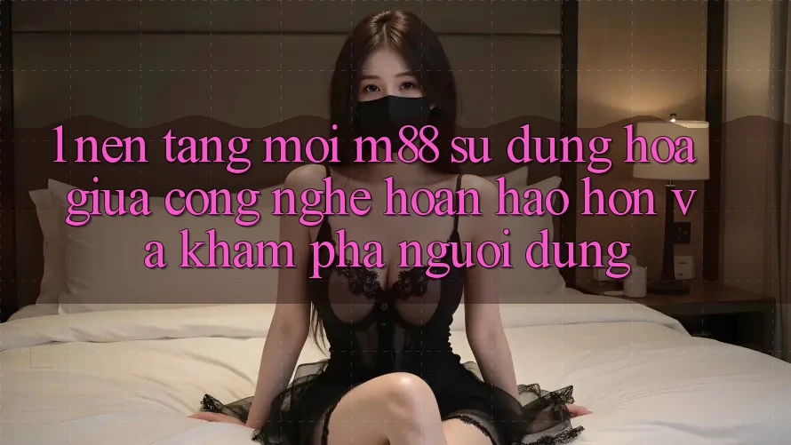 1. Nền Tảng Mới M88: Sự Dung hòa Giữa Công Nghệ Hoàn hảo hơn Và Khám phá Người Dùng 1. Nền Tảng Mới M88: Sự Dung hòa Giữa Công Nghệ Hoàn hảo hơn Và Khám phá Người Dùng