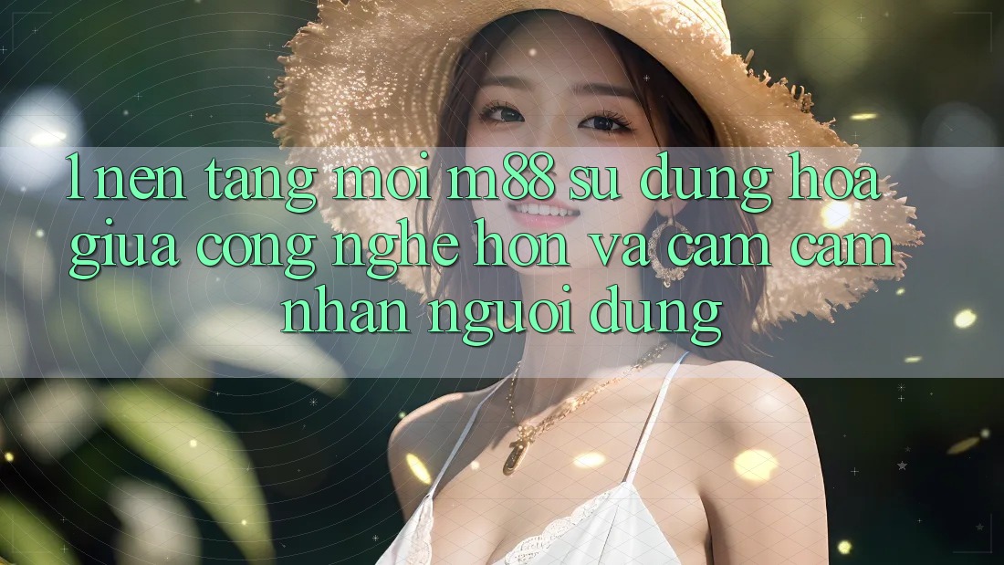 1. Nền Tảng Mới M88: Sự Dung hòa Giữa Công Nghệ Hơn Và Cảm cảm nhận Người Dùng 1. Nền Tảng Mới M88: Sự Dung hòa Giữa Công Nghệ Hơn Và Cảm cảm nhận Người Dùng