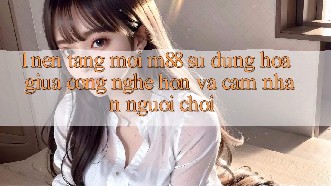 1. Nền Tảng Mới M88: Sự Dung hòa Giữa Công Nghệ Hơn Và Cảm nhận Người chơi 1. Nền Tảng Mới M88: Sự Dung hòa Giữa Công Nghệ Hơn Và Cảm nhận Người chơi