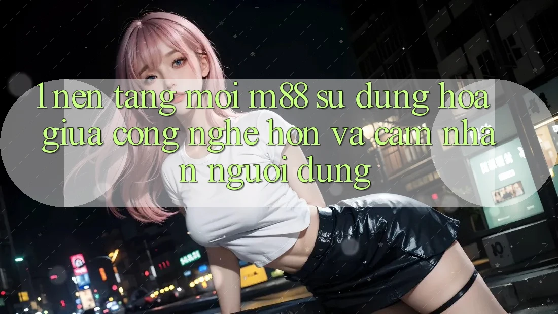 1. Nền Tảng Mới M88: Sự Dung hòa Giữa Công Nghệ Hơn Và Cảm nhận Người Dùng