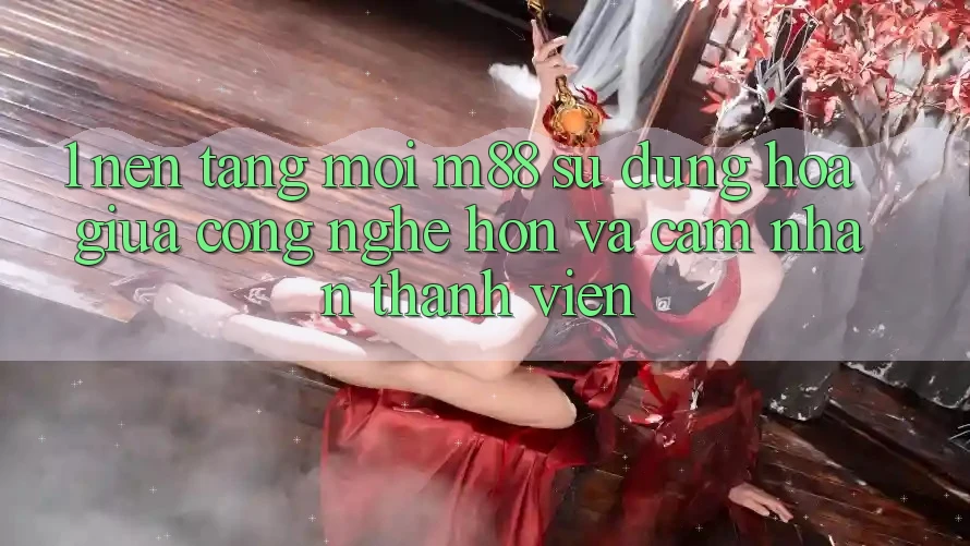 1. Nền Tảng Mới M88: Sự Dung hòa Giữa Công Nghệ Hơn Và Cảm nhận Thành viên