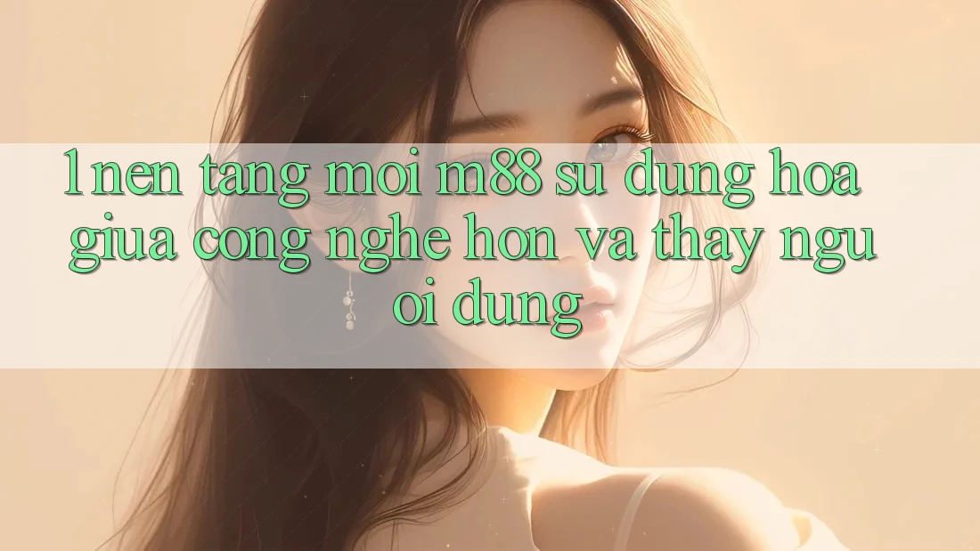 1. Nền Tảng Mới M88: Sự Dung hòa Giữa Công Nghệ Hơn Và Thấy Người Dùng