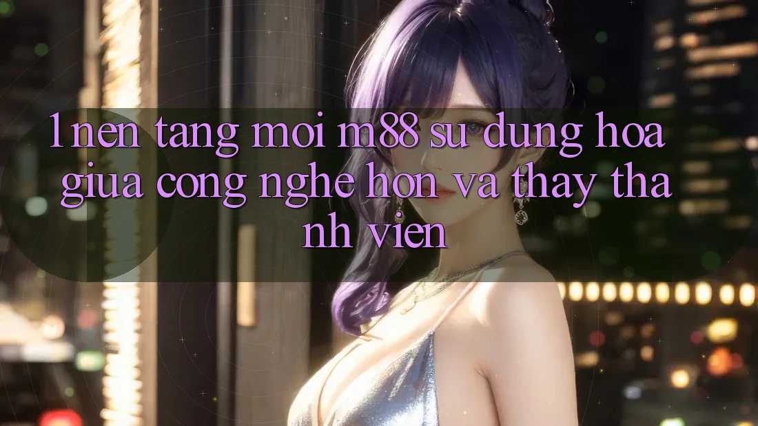 1. Nền tảng Mới M88: Sự Dung hòa Giữa Công Nghệ Hơn Và Thấy Thành viên 1. Nền tảng Mới M88: Sự Dung hòa Giữa Công Nghệ Hơn Và Thấy Thành viên