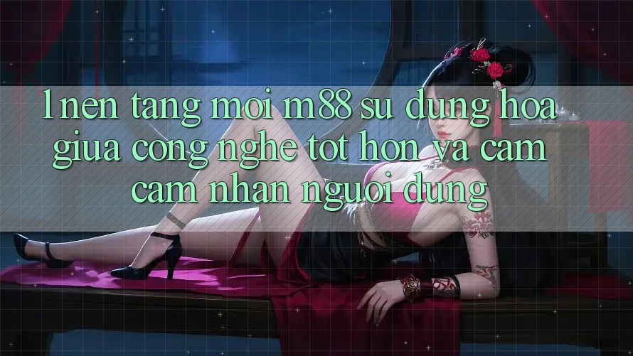 1. Nền Tảng Mới M88: Sự Dung hòa Giữa Công Nghệ Tốt hơn Và Cảm cảm nhận Người Dùng