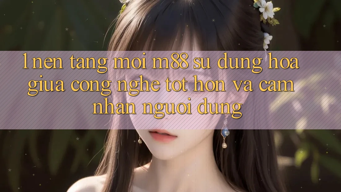1. Nền Tảng Mới M88: Sự Dung hòa Giữa Công Nghệ Tốt hơn Và Cảm nhận Người Dùng