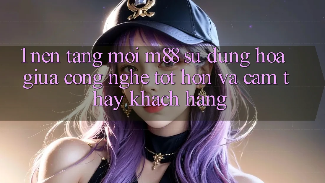 1. Nền Tảng Mới M88: Sự Dung hòa Giữa Công Nghệ Tốt hơn Và Cảm thấy Khách hàng