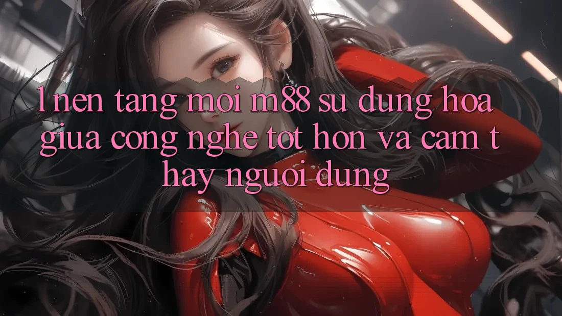 1. Nền Tảng Mới M88: Sự Dung hòa Giữa Công Nghệ Tốt hơn Và Cảm thấy Người Dùng 1. Nền Tảng Mới M88: Sự Dung hòa Giữa Công Nghệ Tốt hơn Và Cảm thấy Người Dùng