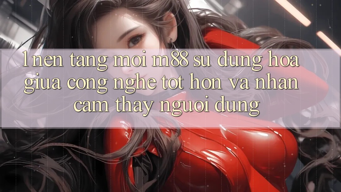 1. Nền Tảng Mới M88: Sự Dung hòa Giữa Công Nghệ Tốt hơn Và Nhận cảm thấy Người Dùng 1. Nền Tảng Mới M88: Sự Dung hòa Giữa Công Nghệ Tốt hơn Và Nhận cảm thấy Người Dùng