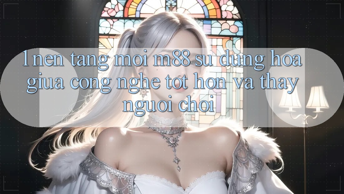 1. Nền Tảng Mới M88: Sự Dung hòa Giữa Công Nghệ Tốt hơn Và Thấy Người chơi