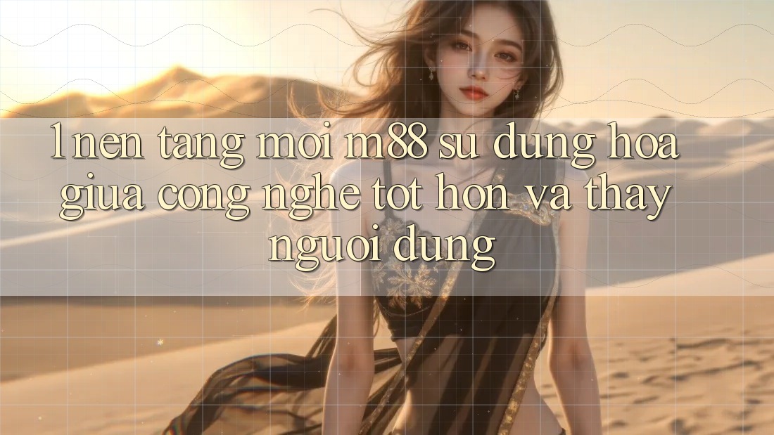 1. Nền Tảng Mới M88: Sự Dung hòa Giữa Công Nghệ Tốt hơn Và Thấy Người Dùng 1. Nền Tảng Mới M88: Sự Dung hòa Giữa Công Nghệ Tốt hơn Và Thấy Người Dùng