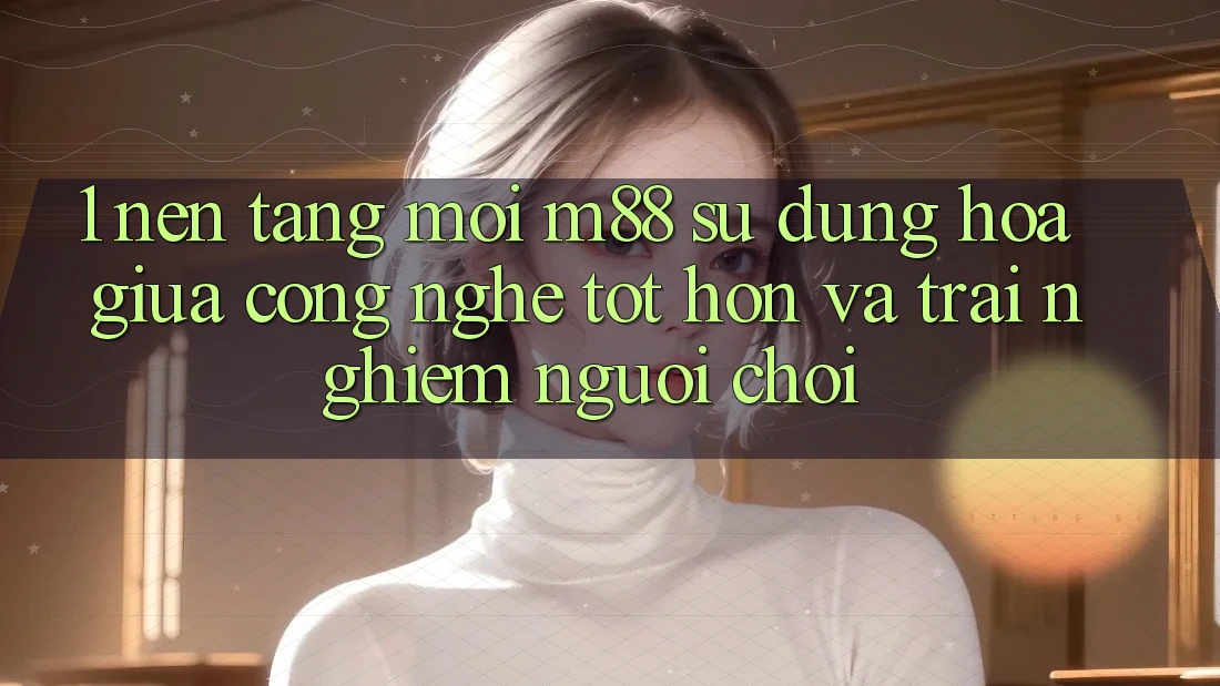 1. Nền Tảng Mới M88: Sự Dung hòa Giữa Công Nghệ Tốt hơn Và Trải Nghiệm Người chơi 1. Nền Tảng Mới M88: Sự Dung hòa Giữa Công Nghệ Tốt hơn Và Trải Nghiệm Người chơi