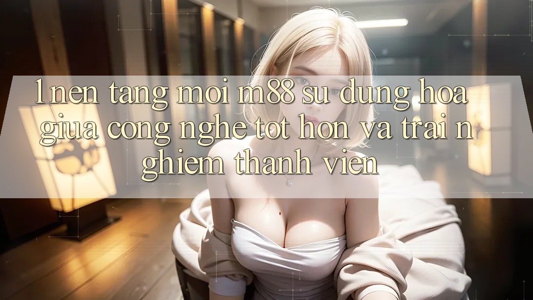 1. Nền Tảng Mới M88: Sự Dung hòa Giữa Công Nghệ Tốt hơn Và Trải Nghiệm Thành viên