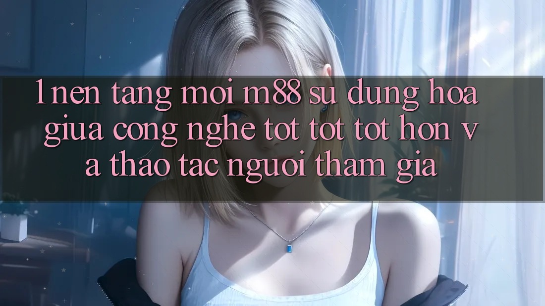 1. Nền Tảng Mới M88: Sự Dung hòa Giữa Công Nghệ Tốt tốt tốt hơn Và Thao tác Người tham gia