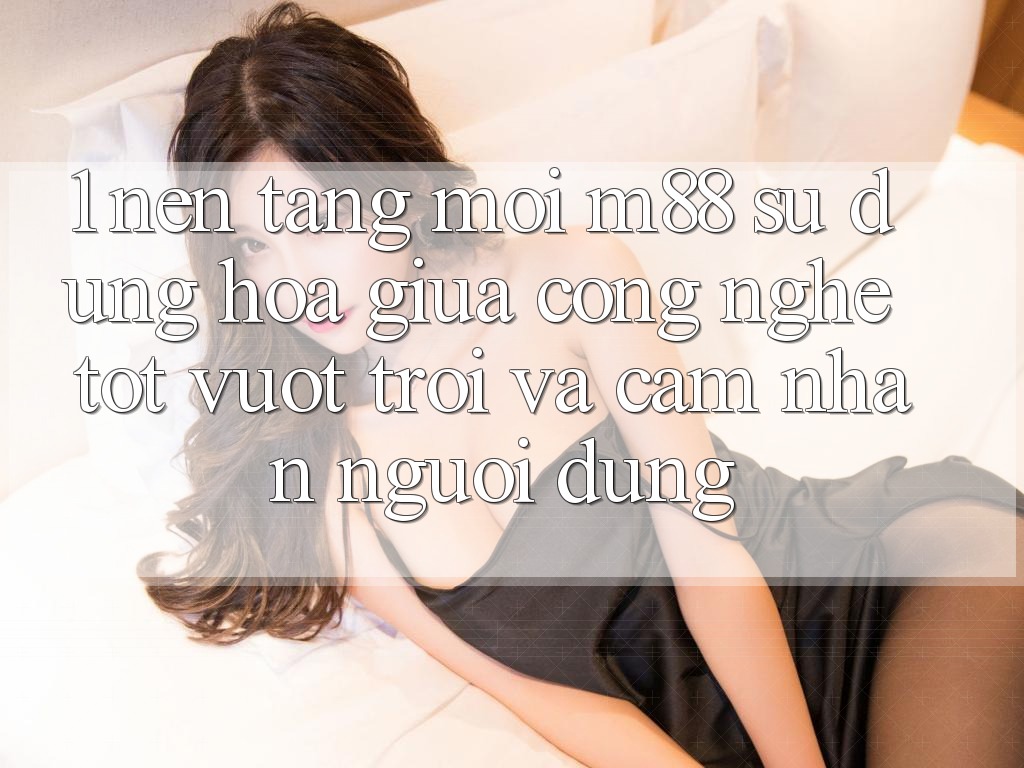 1. Nền Tảng Mới M88: Sự Dung hòa Giữa Công Nghệ Tốt vượt trội Và Cảm nhận Người Dùng
