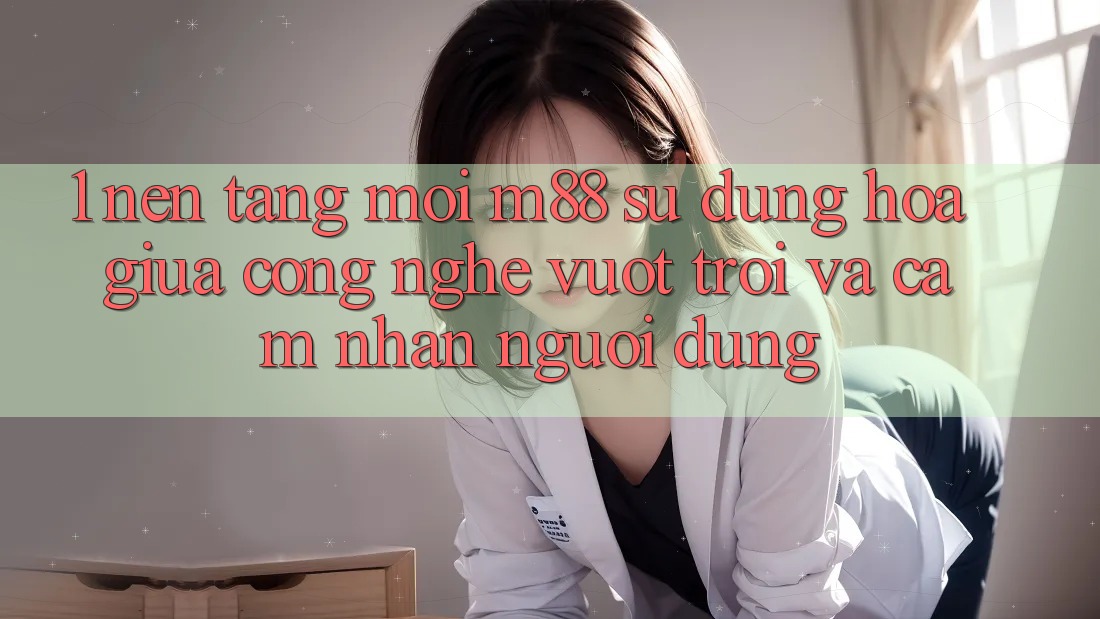 1. Nền Tảng Mới M88: Sự Dung hòa Giữa Công Nghệ Vượt Trội Và Cảm nhận Người Dùng 1. Nền Tảng Mới M88: Sự Dung hòa Giữa Công Nghệ Vượt Trội Và Cảm nhận Người Dùng